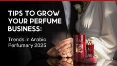 Tips to Grow Your Perfume Business: Trends in Arabic Perfumery 2025